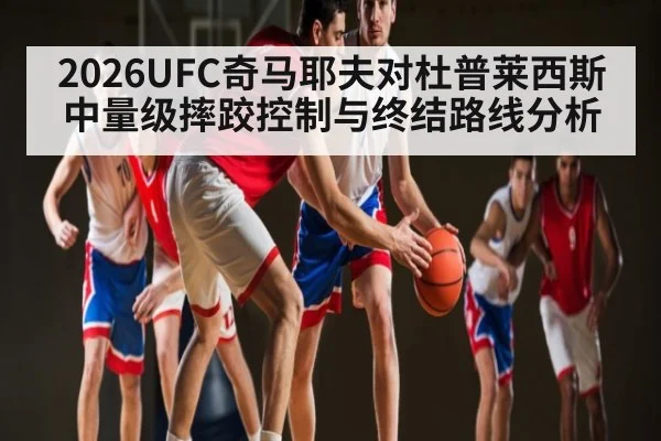 2026UFC奇马耶夫对杜普莱西斯中量级摔跤控制与终结路线分析